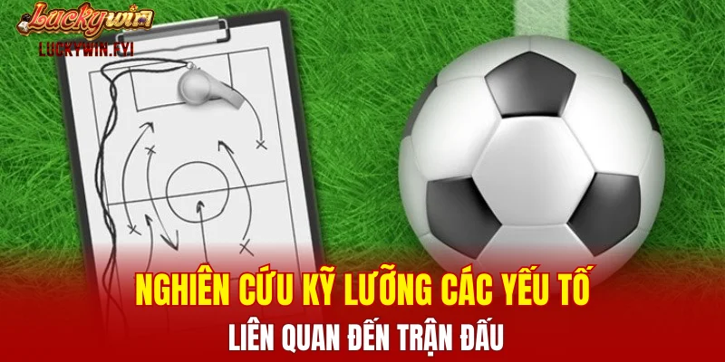 Nghiên cứu kỹ lưỡng các yếu tố liên quan đến trận đấu