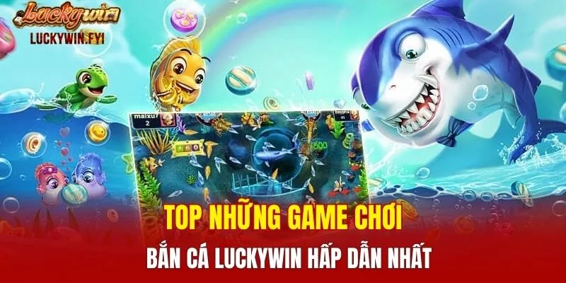 Top những game chơi bắn cá LUCKYWIN hấp dẫn nhất